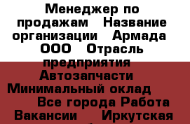 Менеджер по продажам › Название организации ­ Армада, ООО › Отрасль предприятия ­ Автозапчасти › Минимальный оклад ­ 15 000 - Все города Работа » Вакансии   . Иркутская обл.